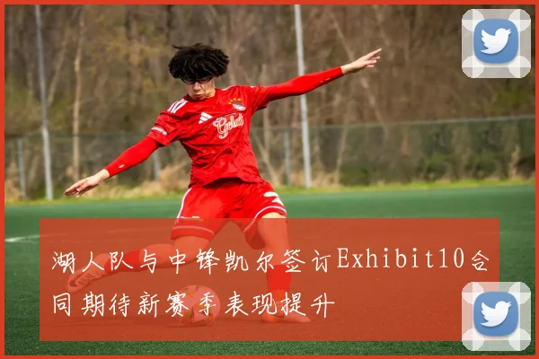 湖人队与中锋凯尔签订Exhibit10合同期待新赛季表现提升