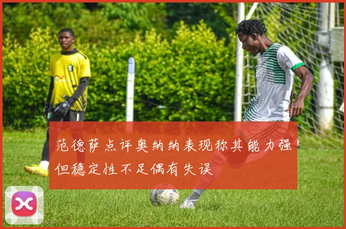 范德萨点评奥纳纳表现称其能力强但稳定性不足偶有失误