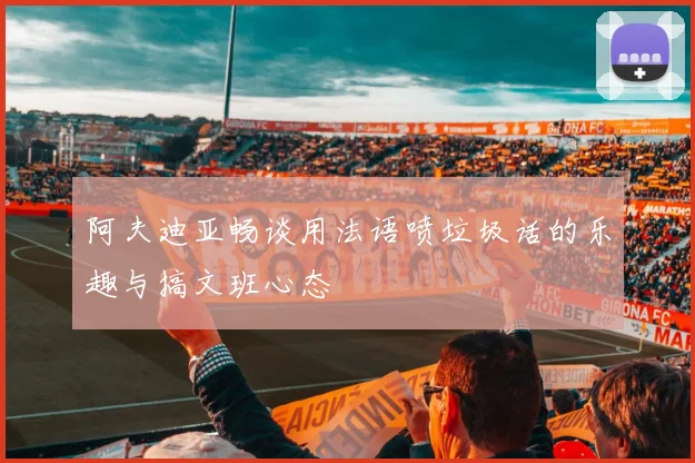 阿夫迪亚畅谈用法语喷垃圾话的乐趣与搞文班心态